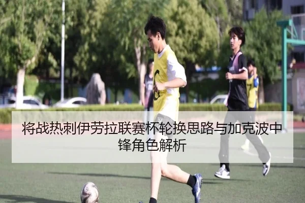 将战热刺伊劳拉联赛杯轮换思路与加克波中锋角色解析